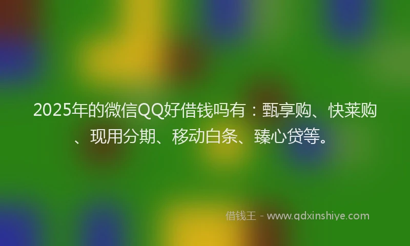 2025年的微信QQ好借钱吗有：甄享购、快莱购、现用分期、移动白条、臻心贷等。