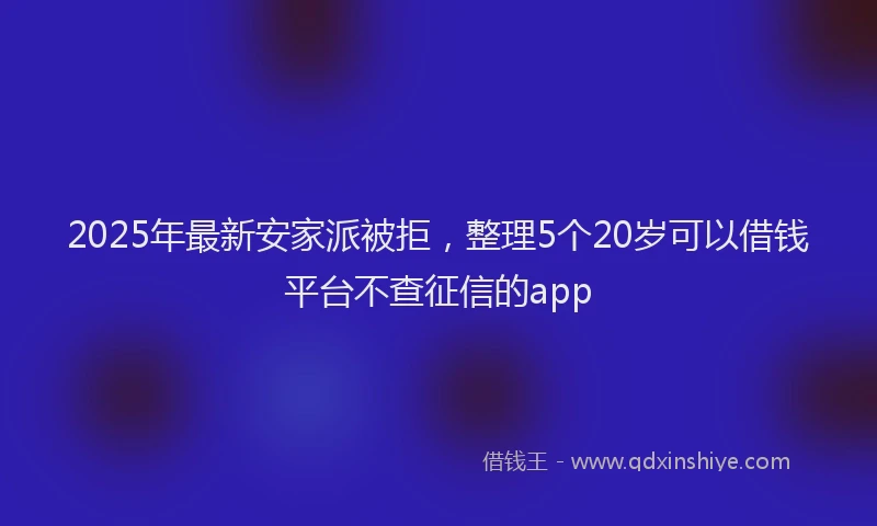 2025年最新安家派被拒，整理5个20岁可以借钱平台不查征信的app