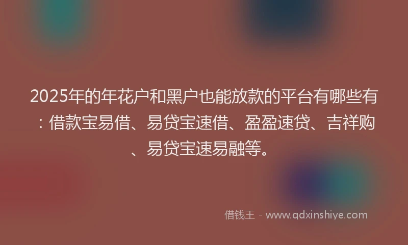 2025年的年花户和黑户也能放款的平台有哪些有：借款宝易借、易贷宝速借、盈盈速贷、吉祥购、易贷宝速易融等。