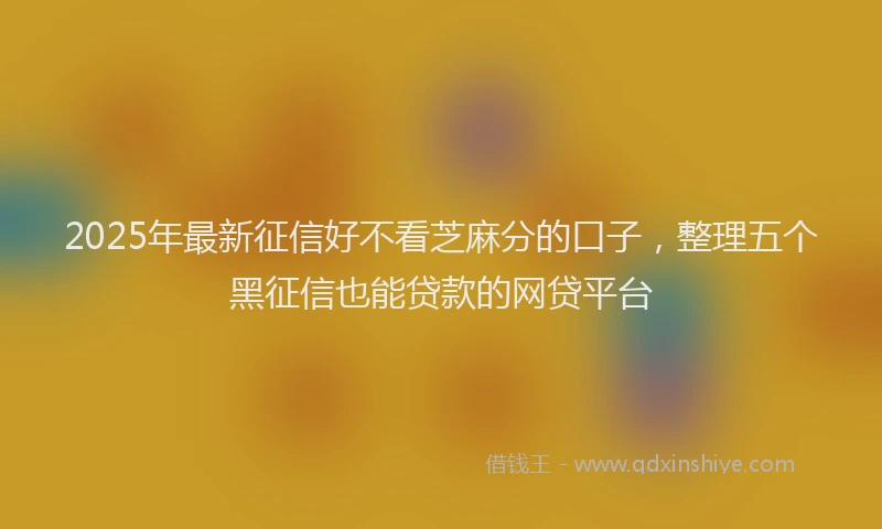 2025年最新征信好不看芝麻分的口子，整理五个黑征信也能贷款的网贷平台