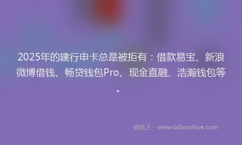 2025年的建行申卡总是被拒有：借款易宝、新浪微博借钱、畅贷钱包Pro、现金直融、浩瀚钱包等。