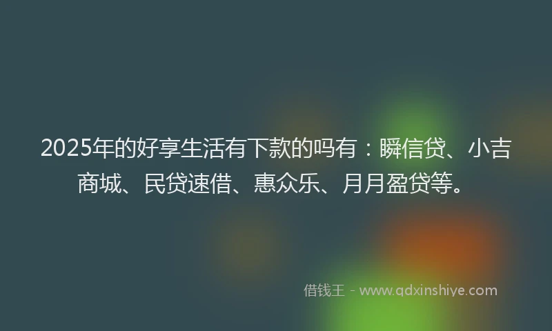 2025年的好享生活有下款的吗有：瞬信贷、小吉商城、民贷速借、惠众乐、月月盈贷等。