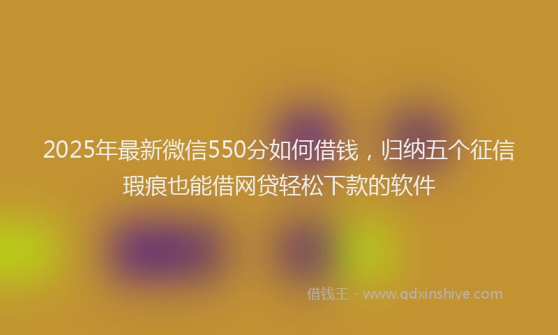 2025年最新微信550分如何借钱，归纳五个征信瑕疵也能借网贷轻松下款的软件