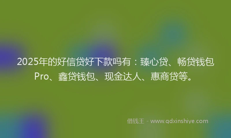 2025年的好信贷好下款吗有：臻心贷、畅贷钱包Pro、鑫贷钱包、现金达人、惠商贷等。
