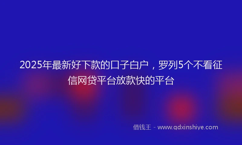 2025年最新好下款的口子白户，罗列5个不看征信网贷平台放款快的平台