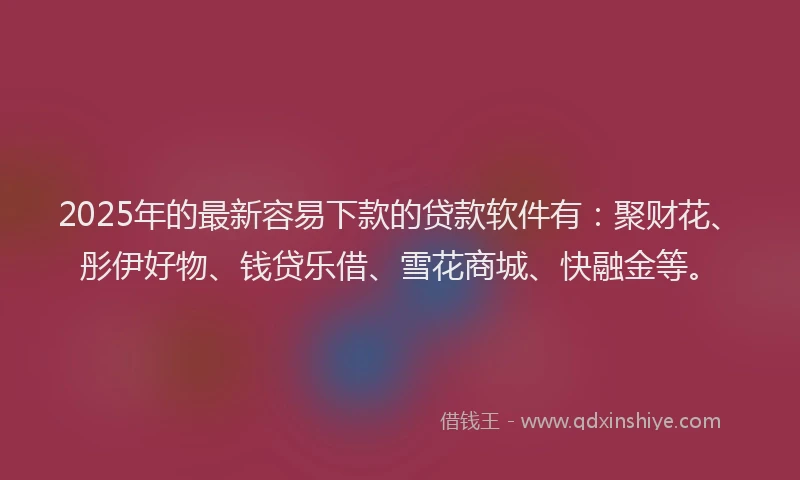 2025年的最新容易下款的贷款软件有：聚财花、彤伊好物、钱贷乐借、雪花商城、快融金等。