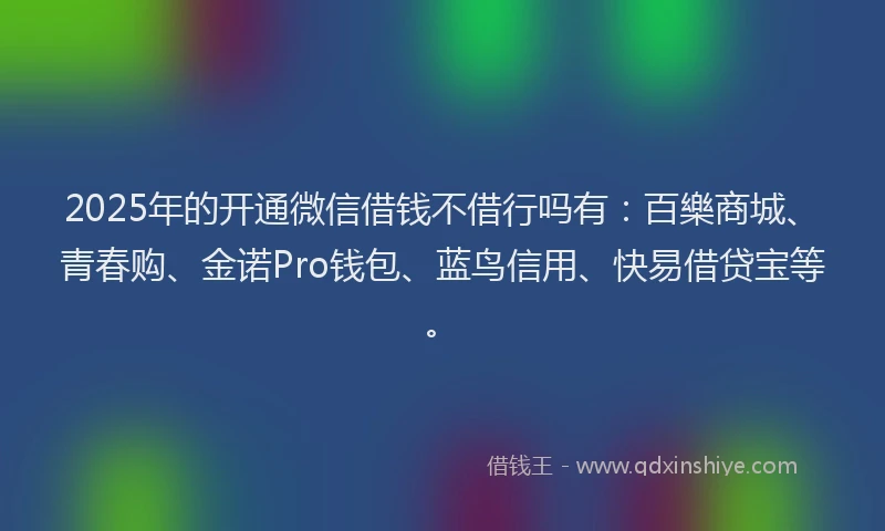 2025年的开通微信借钱不借行吗有：百樂商城、青春购、金诺Pro钱包、蓝鸟信用、快易借贷宝等。