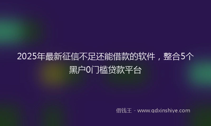 2025年最新征信不足还能借款的软件，整合5个黑户0门槛贷款平台