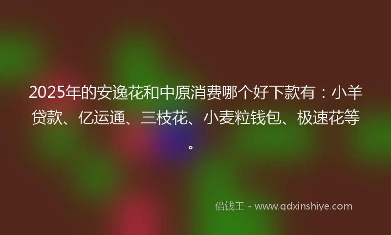 2025年的安逸花和中原消费哪个好下款有：小羊贷款、亿运通、三枝花、小麦粒钱包、极速花等。