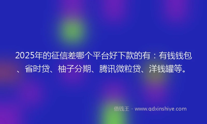 2025年的征信差哪个平台好下款的有：有钱钱包、省时贷、柚子分期、腾讯微粒贷、洋钱罐等。