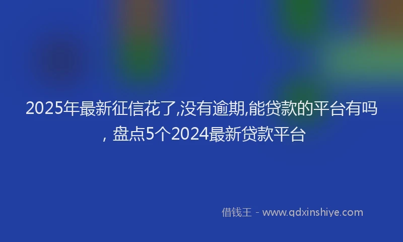 2025年最新征信花了,没有逾期,能贷款的平台有吗，盘点5个2024最新贷款平台