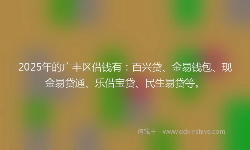 2025年的广丰区借钱有：百兴贷、金易钱包、现金易贷通、乐借宝贷、民生易贷等。