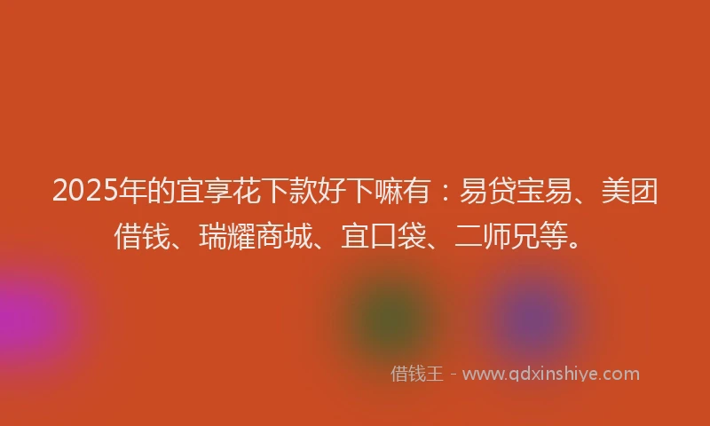 2025年的宜享花下款好下嘛有：易贷宝易、美团借钱、瑞耀商城、宜口袋、二师兄等。