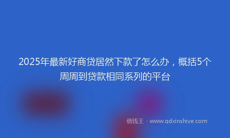 2025年最新好商贷居然下款了怎么办，概括5个周周到贷款相同系列的平台