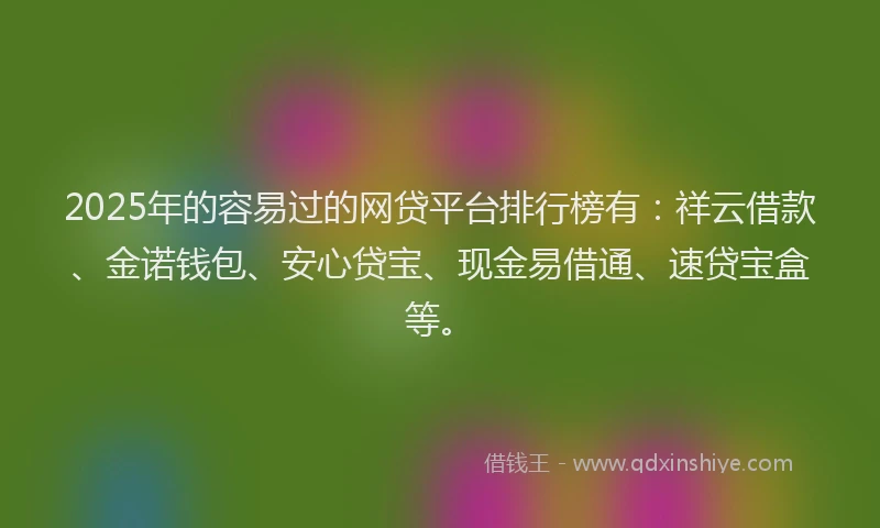 2025年的容易过的网贷平台排行榜有：祥云借款、金诺钱包、安心贷宝、现金易借通、速贷宝盒等。