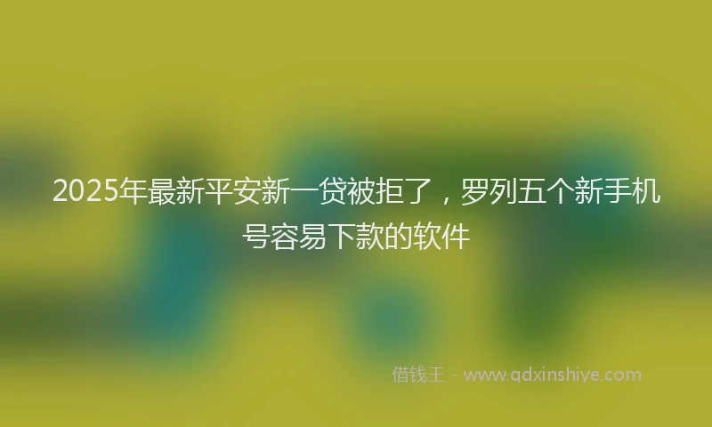 2025年最新平安新一贷被拒了，罗列五个新手机号容易下款的软件