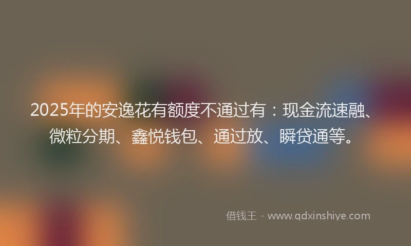 2025年的安逸花有额度不通过有：现金流速融、微粒分期、鑫悦钱包、通过放、瞬贷通等。