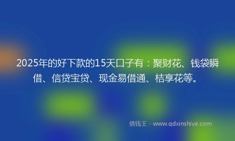 2025年的好下款的15天口子有：聚财花、钱袋瞬借、信贷宝贷、现金易借通、桔享花等。