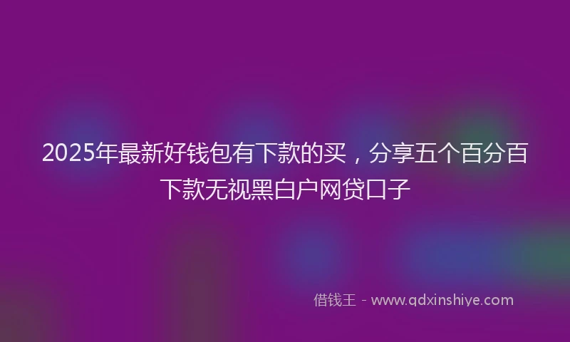 2025年最新好钱包有下款的买，分享五个百分百下款无视黑白户网贷口子