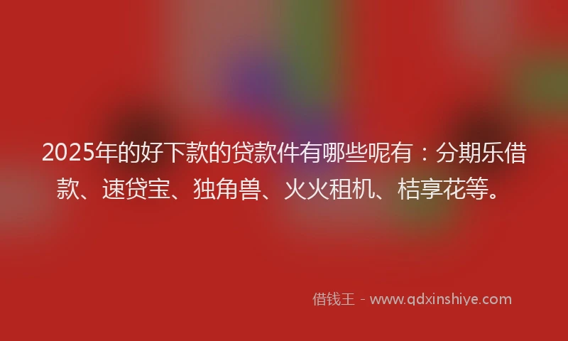 2025年的好下款的贷款件有哪些呢有：分期乐借款、速贷宝、独角兽、火火租机、桔享花等。