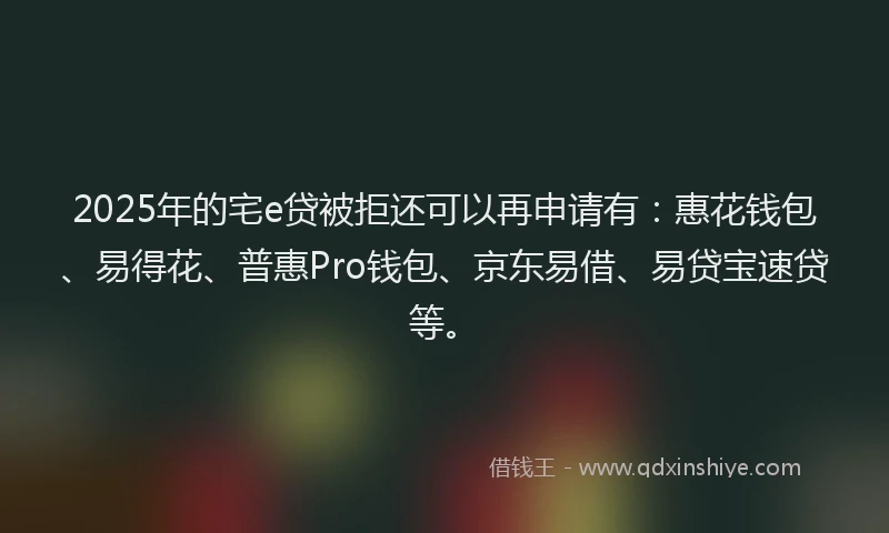2025年的宅e贷被拒还可以再申请有：惠花钱包、易得花、普惠Pro钱包、京东易借、易贷宝速贷等。