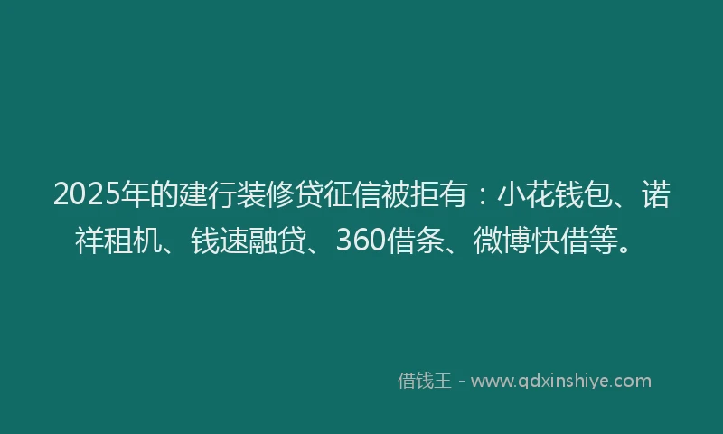 2025年的建行装修贷征信被拒有：小花钱包、诺祥租机、钱速融贷、360借条、微博快借等。