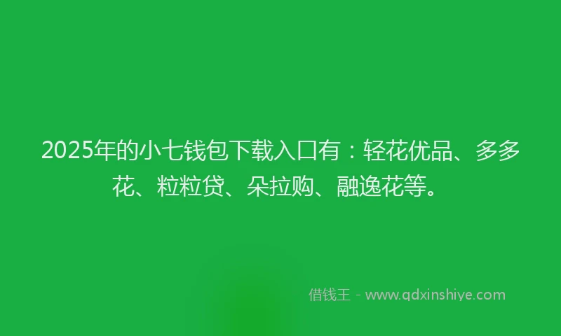 2025年的小七钱包下载入口有：轻花优品、多多花、粒粒贷、朵拉购、融逸花等。