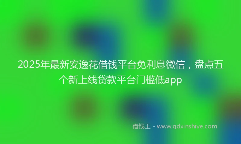 2025年最新安逸花借钱平台免利息微信，盘点五个新上线贷款平台门槛低app