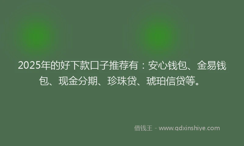 2025年的好下款口子推荐有：安心钱包、金易钱包、现金分期、珍珠贷、琥珀信贷等。