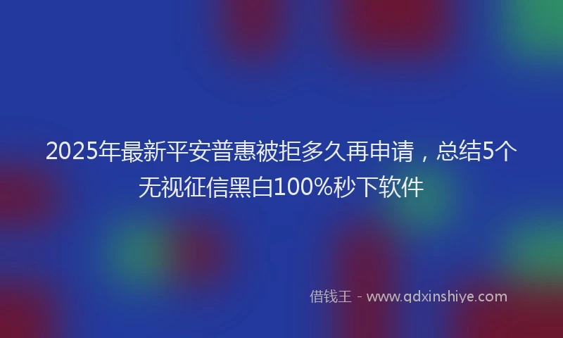 2025年最新平安普惠被拒多久再申请，总结5个无视征信黑白100%秒下软件