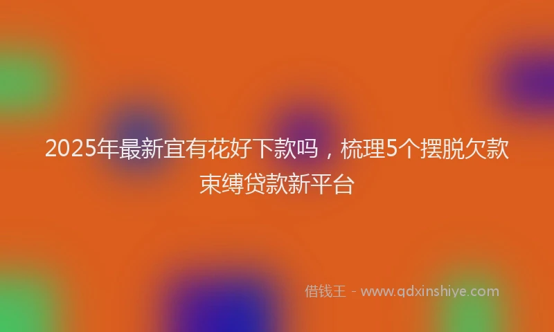2025年最新宜有花好下款吗，梳理5个摆脱欠款束缚贷款新平台