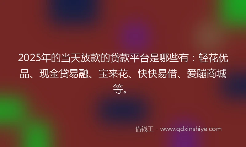 2025年的当天放款的贷款平台是哪些有：轻花优品、现金贷易融、宝来花、快快易借、爱蹦商城等。
