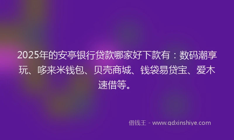 2025年的安亭银行贷款哪家好下款有：数码潮享玩、哆来米钱包、贝壳商城、钱袋易贷宝、爱木速借等。