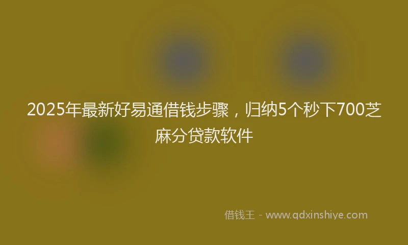 2025年最新好易通借钱步骤，归纳5个秒下700芝麻分贷款软件
