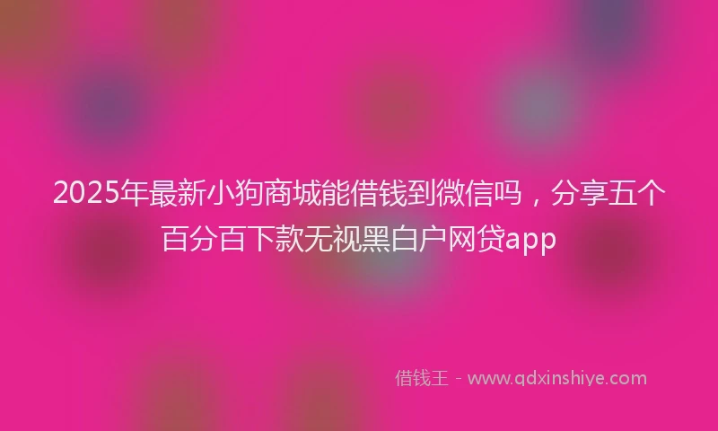 2025年最新小狗商城能借钱到微信吗，分享五个百分百下款无视黑白户网贷app