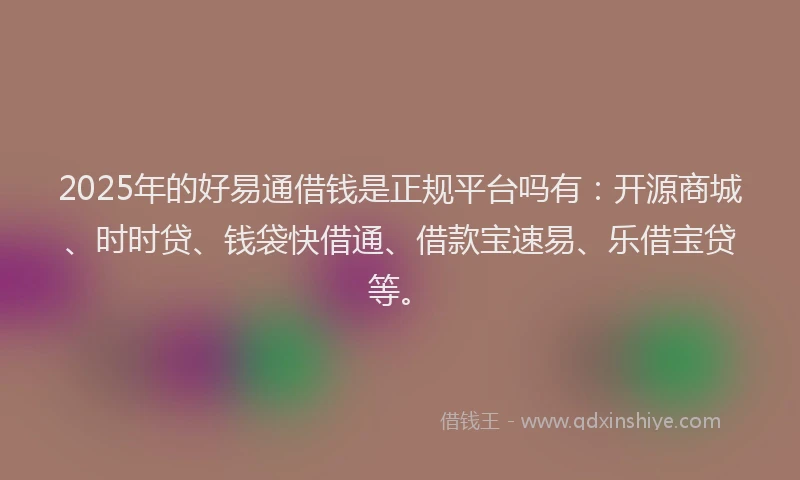 2025年的好易通借钱是正规平台吗有：开源商城、时时贷、钱袋快借通、借款宝速易、乐借宝贷等。