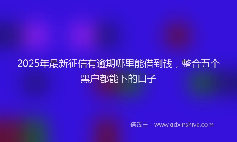 2025年最新征信有逾期哪里能借到钱，整合五个黑户都能下的口子