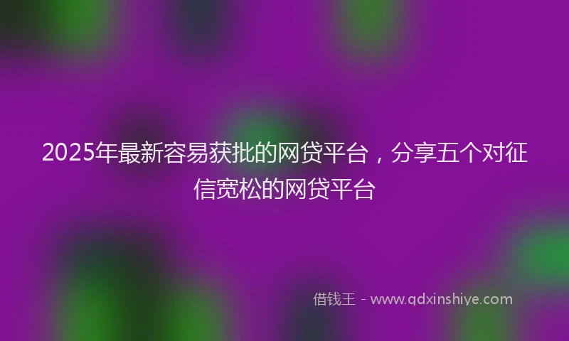 2025年最新容易获批的网贷平台，分享五个对征信宽松的网贷平台