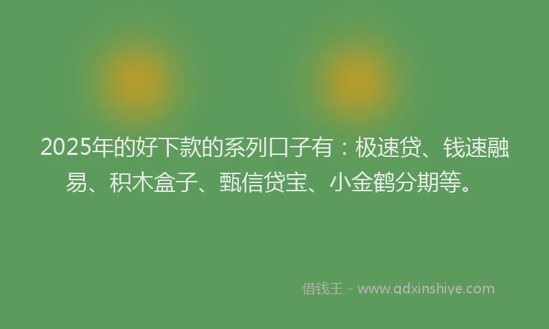 2025年的好下款的系列口子有：极速贷、钱速融易、积木盒子、甄信贷宝、小金鹤分期等。