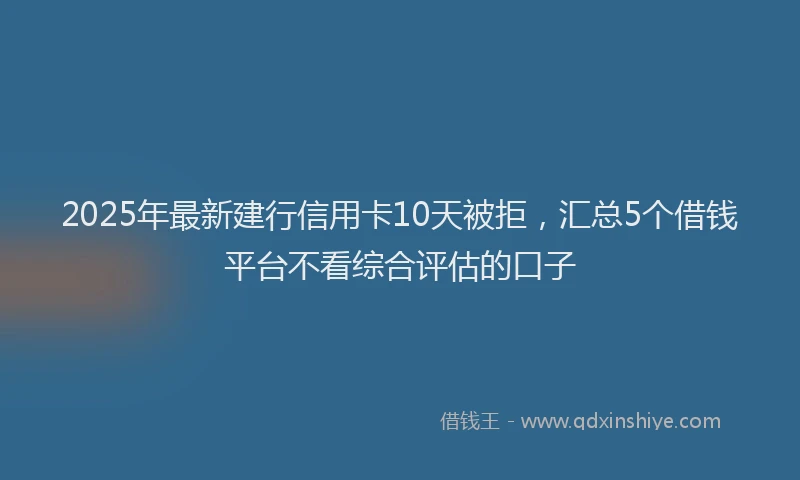 2025年最新建行信用卡10天被拒，汇总5个借钱平台不看综合评估的口子