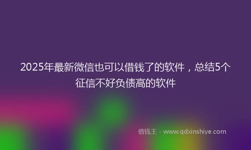 2025年最新微信也可以借钱了的软件，总结5个征信不好负债高的软件
