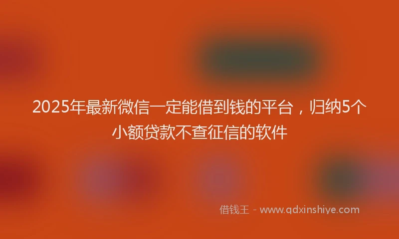 2025年最新微信一定能借到钱的平台，归纳5个小额贷款不查征信的软件