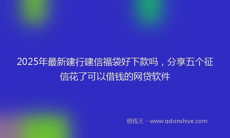 2025年最新建行建信福袋好下款吗，分享五个征信花了可以借钱的网贷软件