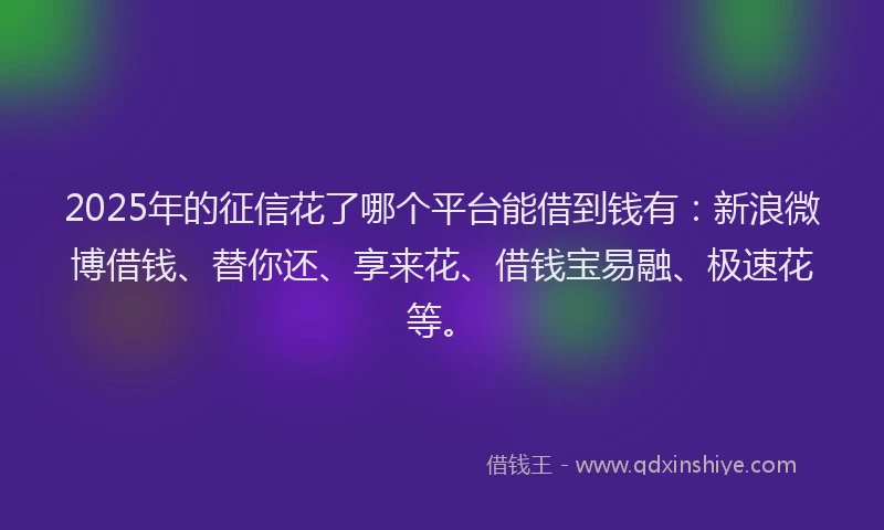 2025年的征信花了哪个平台能借到钱有：新浪微博借钱、替你还、享来花、借钱宝易融、极速花等。