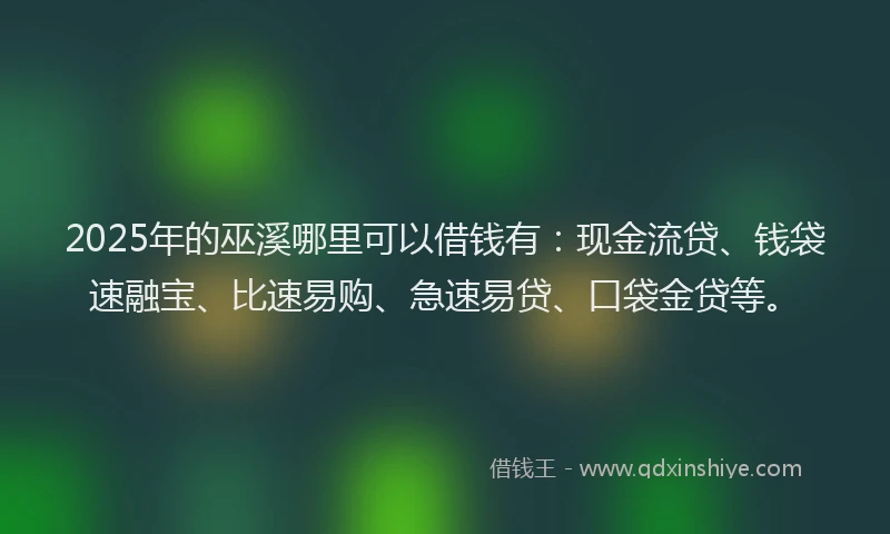 2025年的巫溪哪里可以借钱有：现金流贷、钱袋速融宝、比速易购、急速易贷、口袋金贷等。