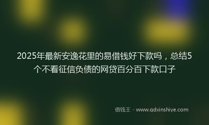 2025年最新安逸花里的易借钱好下款吗，总结5个不看征信负债的网贷百分百下款口子
