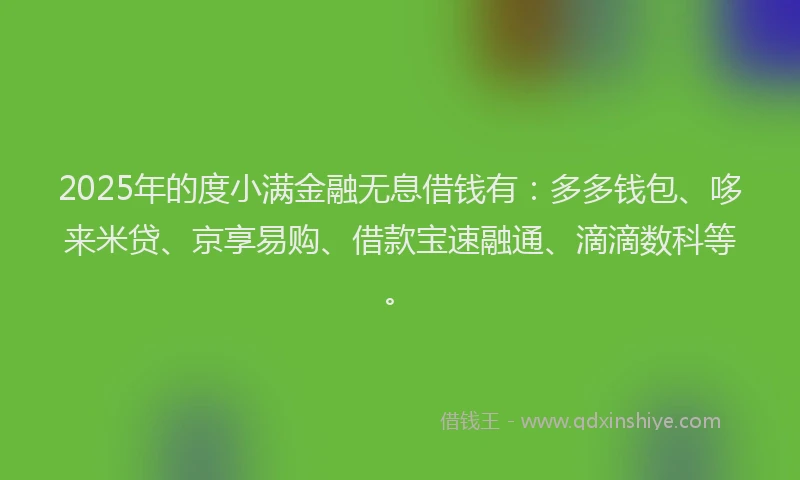 2025年的度小满金融无息借钱有：多多钱包、哆来米贷、京享易购、借款宝速融通、滴滴数科等。