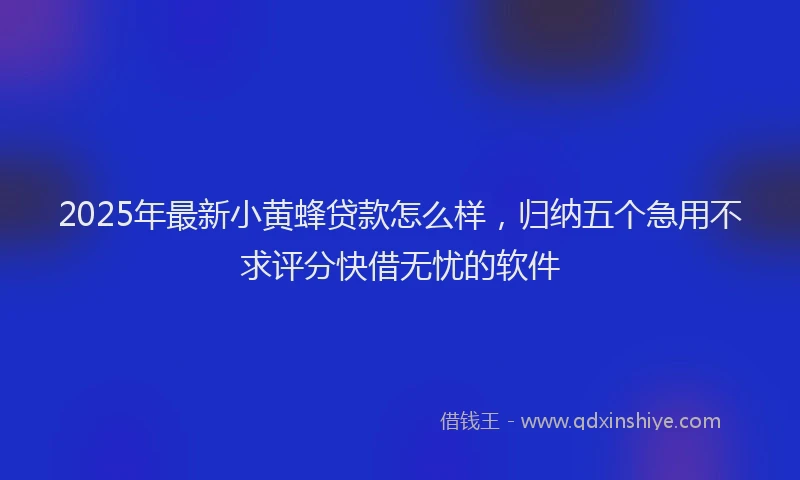 2025年最新小黄蜂贷款怎么样，归纳五个急用不求评分快借无忧的软件