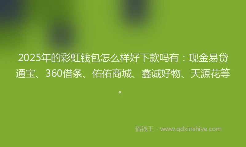 2025年的彩虹钱包怎么样好下款吗有：现金易贷通宝、360借条、佑佑商城、鑫诚好物、天源花等。