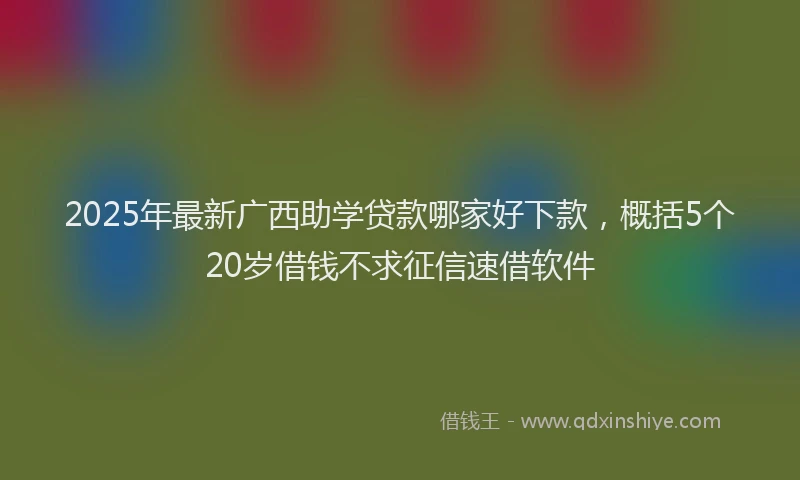 2025年最新广西助学贷款哪家好下款，概括5个20岁借钱不求征信速借软件